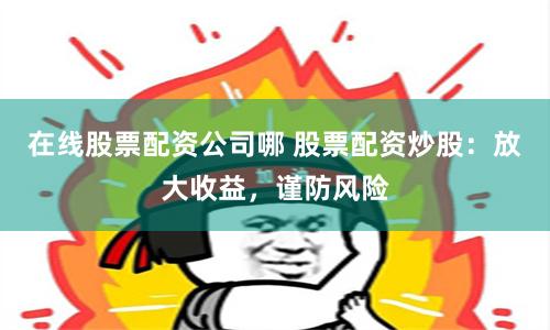 在线股票配资公司哪 股票配资炒股：放大收益，谨防风险