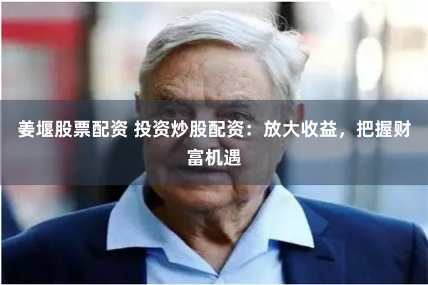 姜堰股票配资 投资炒股配资：放大收益，把握财富机遇