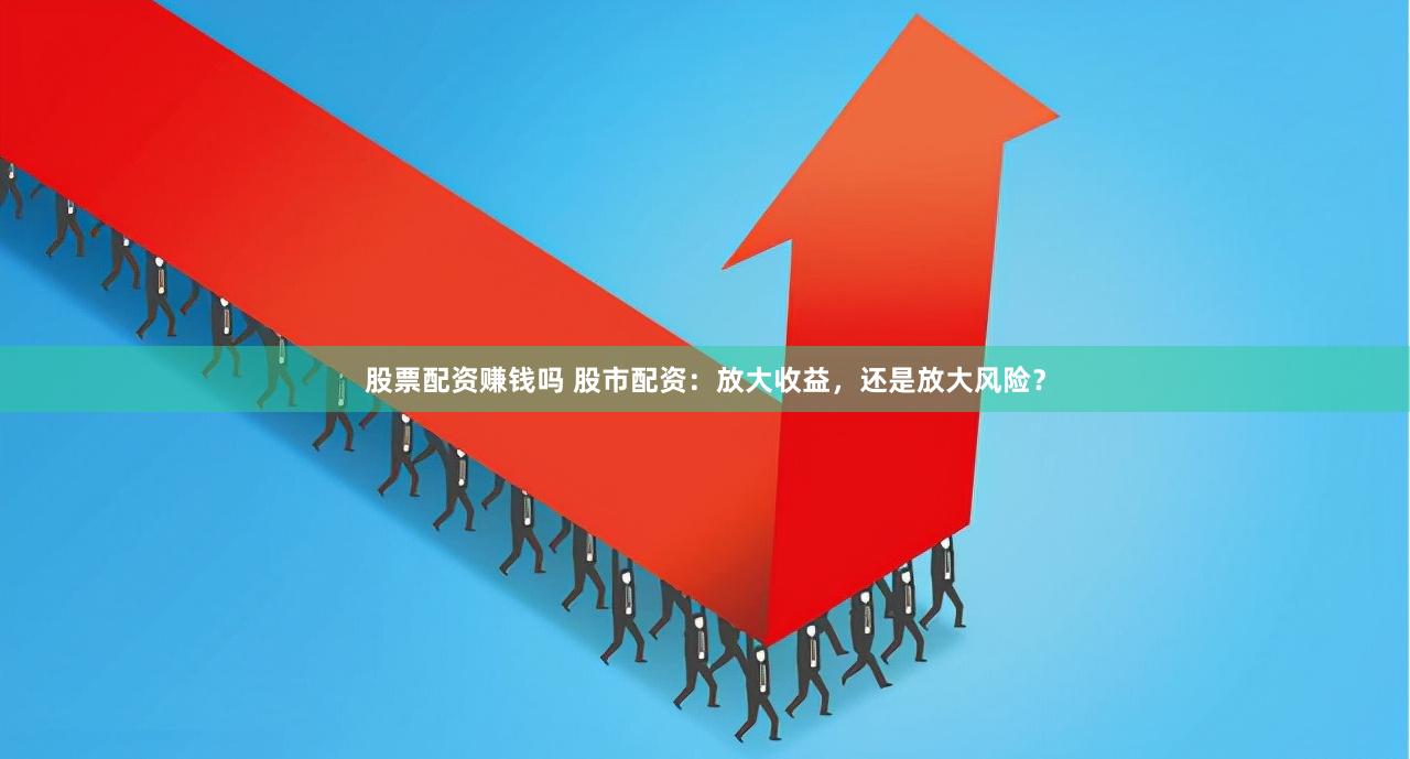 股票配资赚钱吗 股市配资：放大收益，还是放大风险？