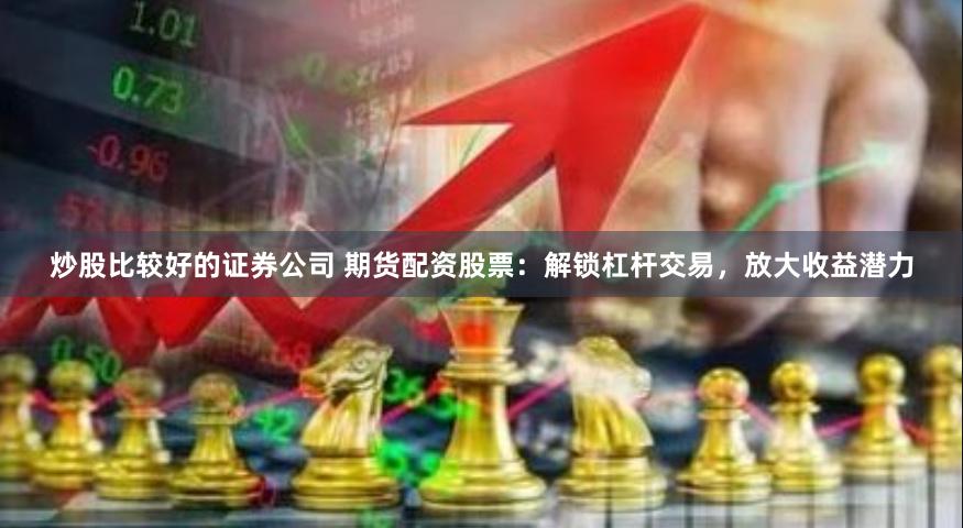 炒股比较好的证券公司 期货配资股票：解锁杠杆交易，放大收益潜力