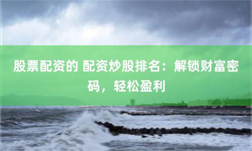 股票配资的 配资炒股排名：解锁财富密码，轻松盈利