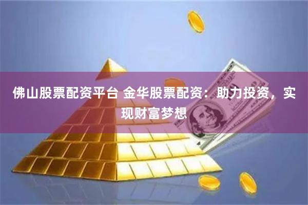 佛山股票配资平台 金华股票配资：助力投资，实现财富梦想