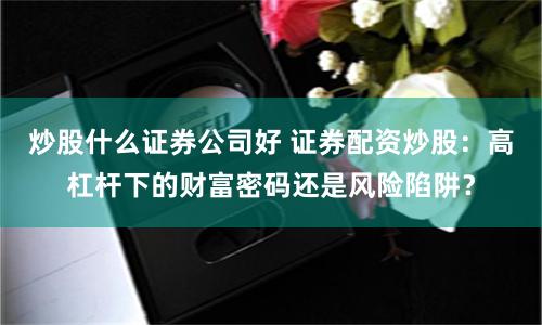 炒股什么证券公司好 证券配资炒股：高杠杆下的财富密码还是风险陷阱？