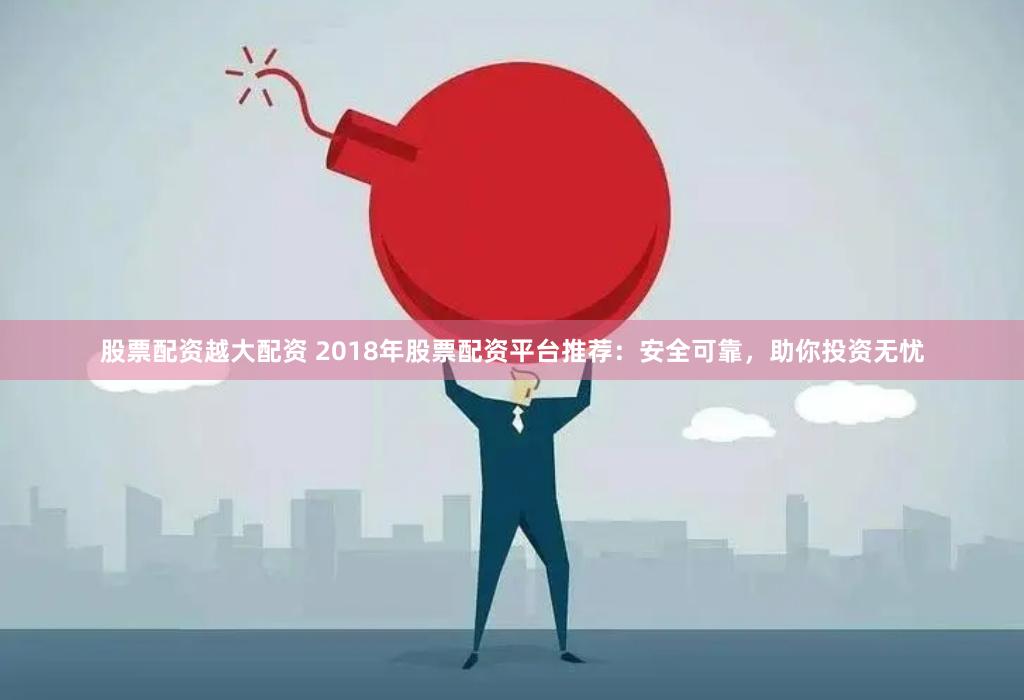 股票配资越大配资 2018年股票配资平台推荐：安全可靠，助你投资无忧