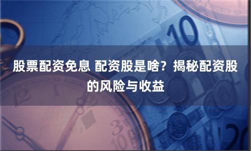 股票配资免息 配资股是啥？揭秘配资股的风险与收益