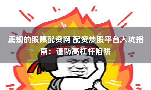 正规的股票配资网 配资炒股平台入坑指南：谨防高杠杆陷阱