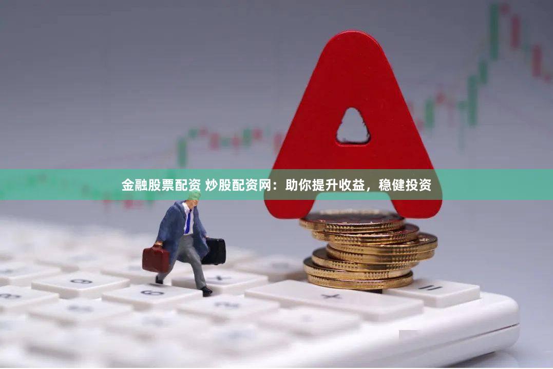 金融股票配资 炒股配资网：助你提升收益，稳健投资