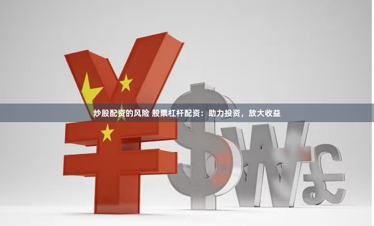 炒股配资的风险 股票杠杆配资：助力投资，放大收益