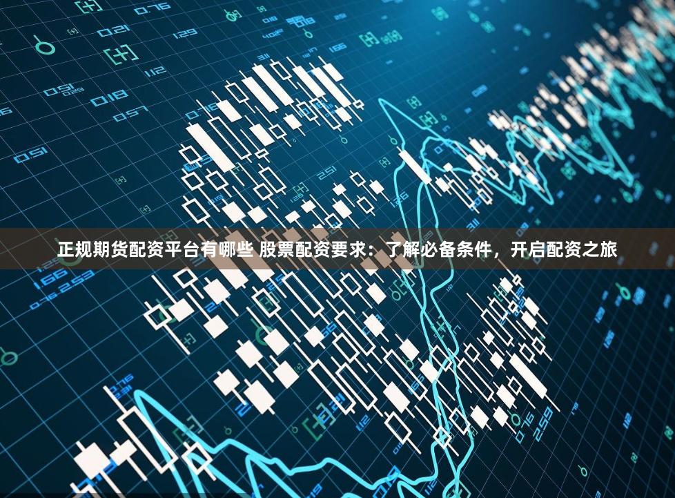 正规期货配资平台有哪些 股票配资要求：了解必备条件，开启配资之旅