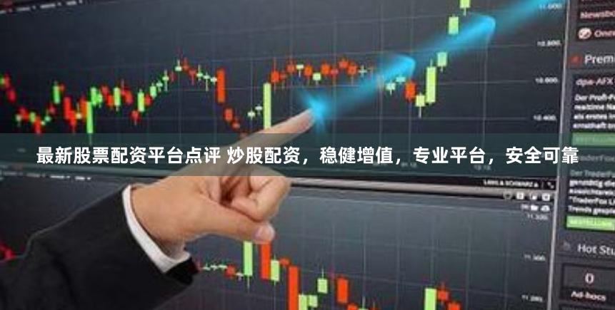 最新股票配资平台点评 炒股配资，稳健增值，专业平台，安全可靠