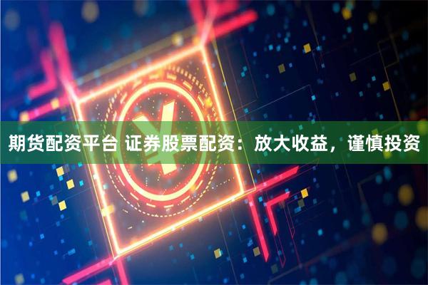 期货配资平台 证券股票配资：放大收益，谨慎投资