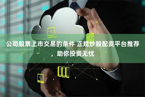 公司股票上市交易的条件 正规炒股配资平台推荐，助你投资无忧