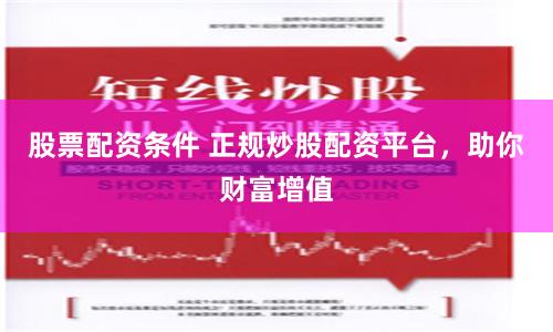 股票配资条件 正规炒股配资平台，助你财富增值