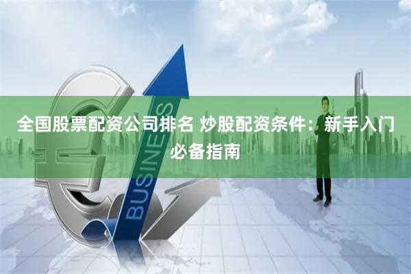 全国股票配资公司排名 炒股配资条件：新手入门必备指南