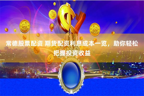 常德股票配资 期货配资利息成本一览，助你轻松把握投资收益