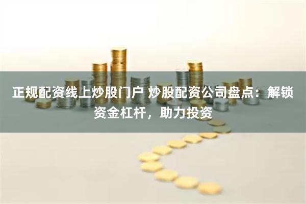 正规配资线上炒股门户 炒股配资公司盘点：解锁资金杠杆，助力投资