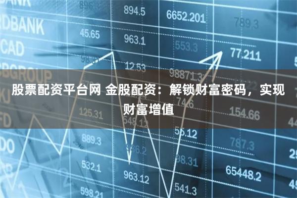 股票配资平台网 金股配资：解锁财富密码，实现财富增值