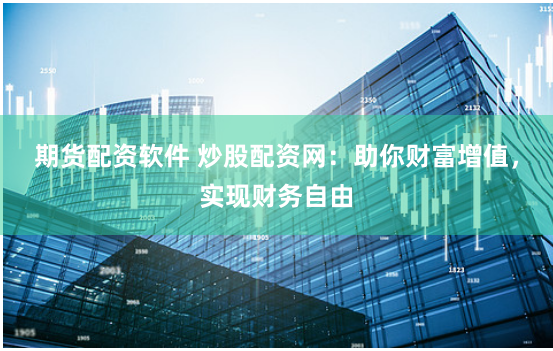 期货配资软件 炒股配资网：助你财富增值，实现财务自由