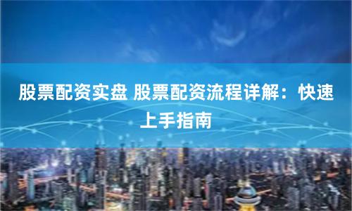 股票配资实盘 股票配资流程详解：快速上手指南