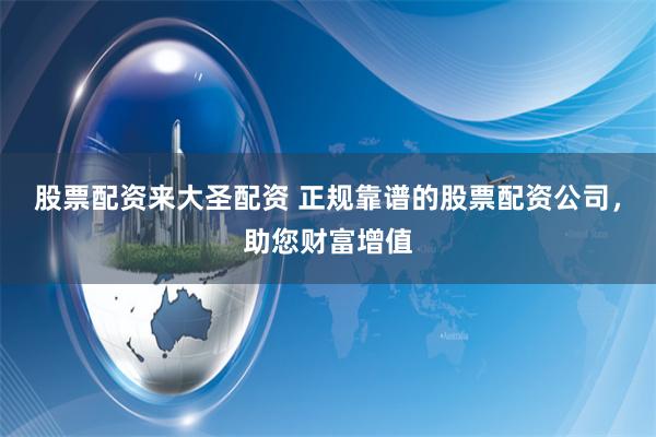 股票配资来大圣配资 正规靠谱的股票配资公司，助您财富增值