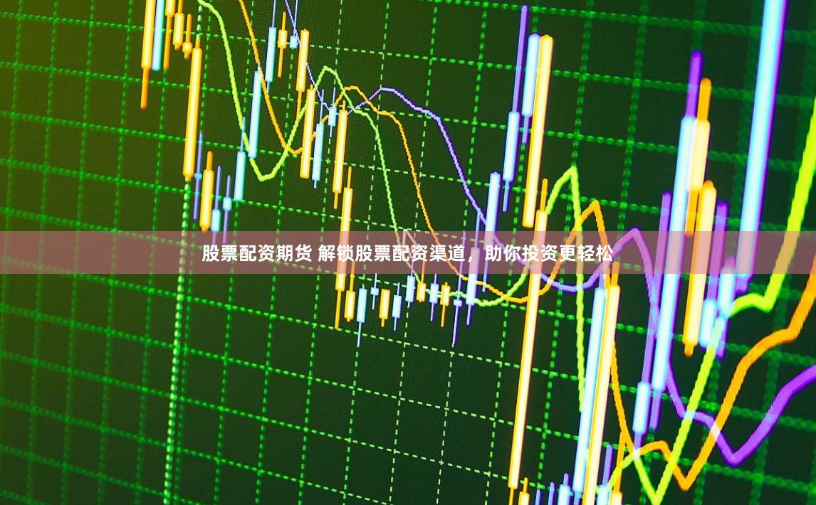 股票配资期货 解锁股票配资渠道，助你投资更轻松