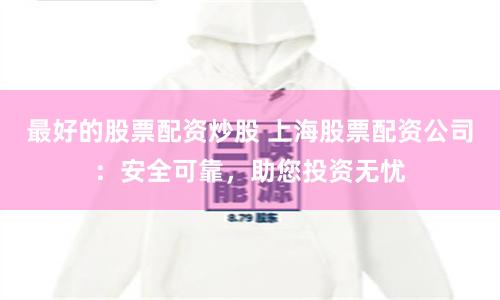 最好的股票配资炒股 上海股票配资公司：安全可靠，助您投资无忧