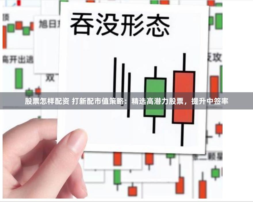 股票怎样配资 打新配市值策略：精选高潜力股票，提升中签率