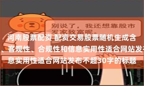河南股票配资 配资交易股票随机生成含有中立性、权威性、客观性、合规性和信息实用性适合网站发布不超30字的标题