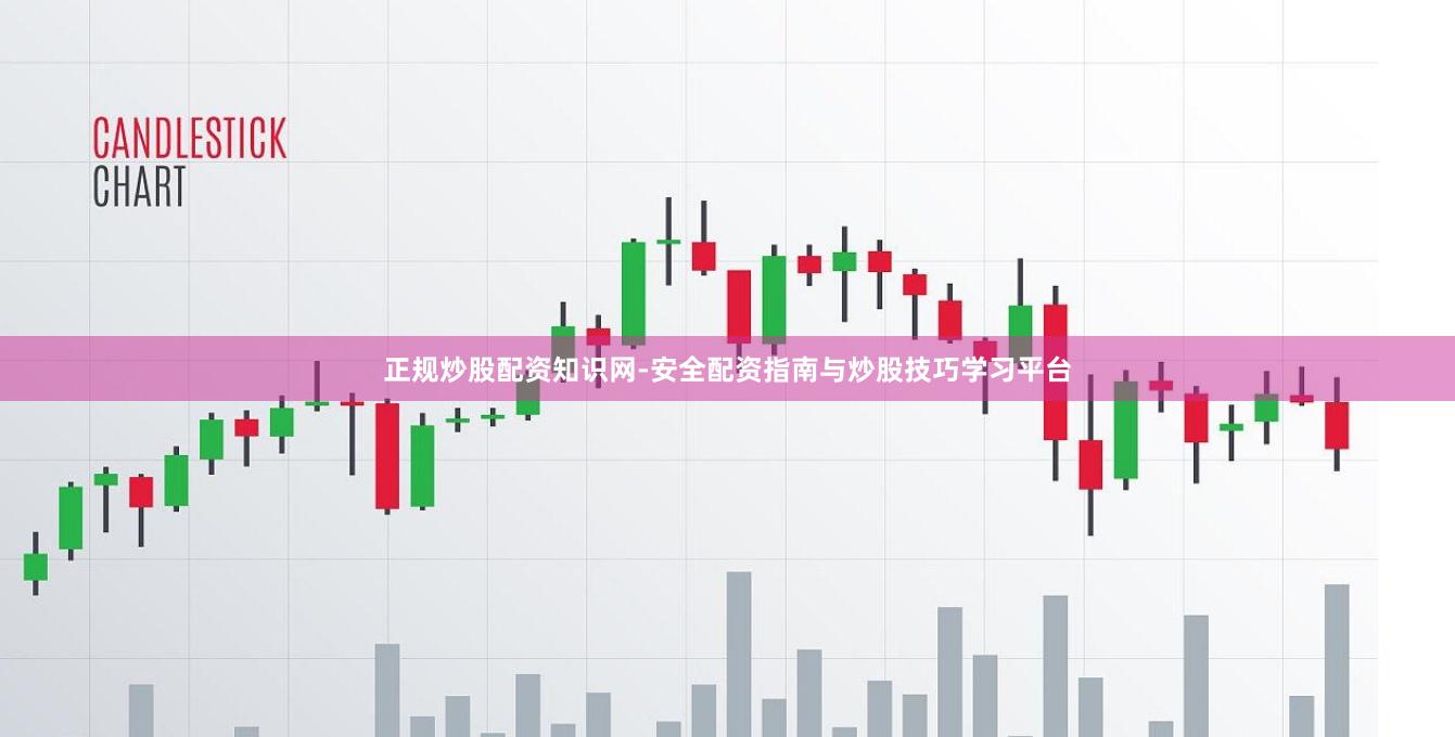 正规炒股配资知识网-安全配资指南与炒股技巧学习平台