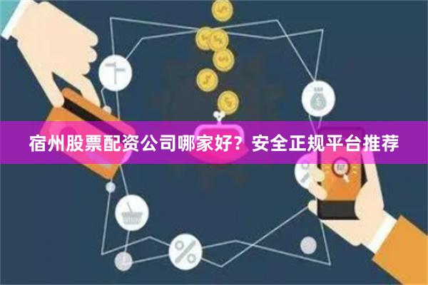 宿州股票配资公司哪家好？安全正规平台推荐