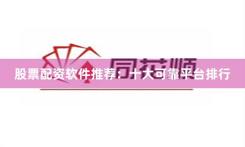 股票配资软件推荐：十大可靠平台排行