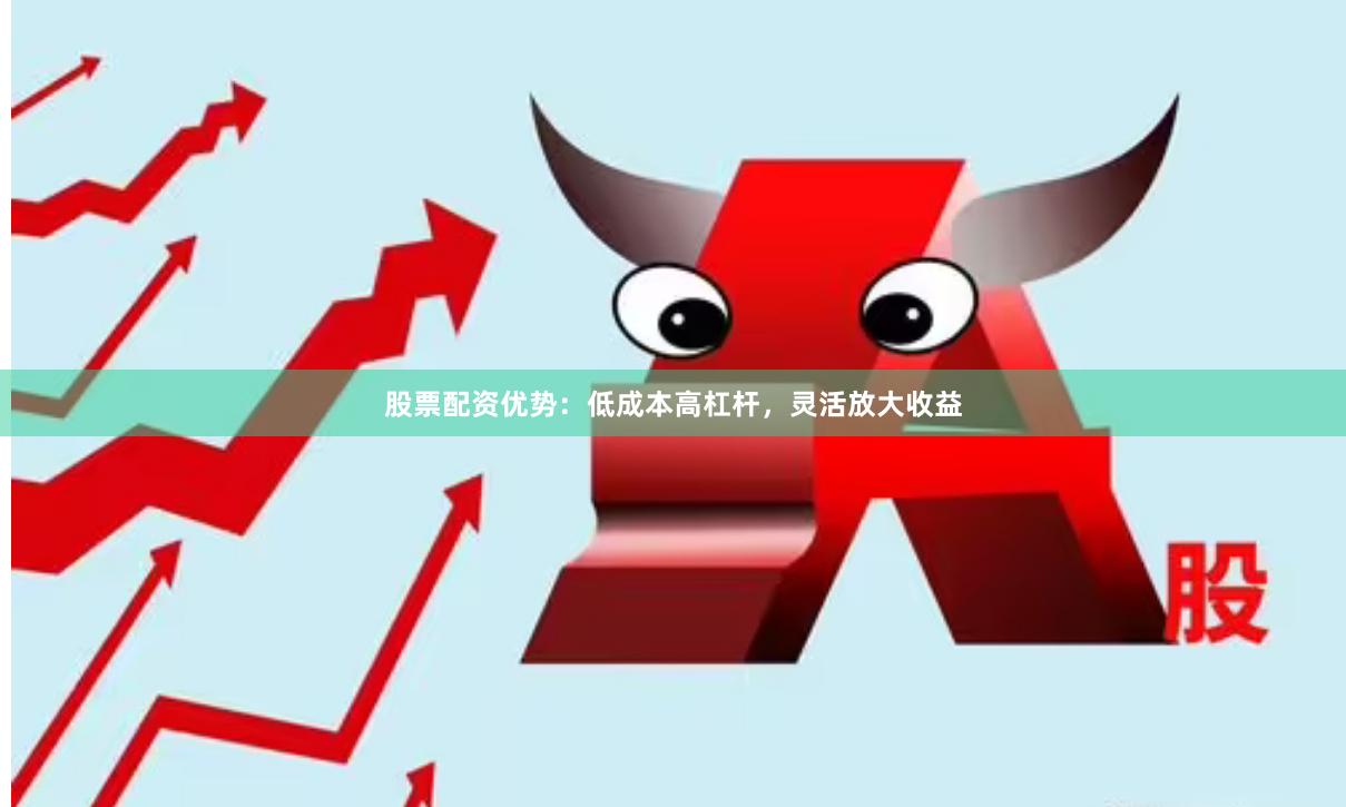 股票配资优势：低成本高杠杆，灵活放大收益